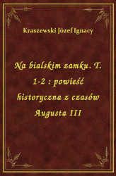 Okładka: Na bialskim zamku. T. 1-2 : powieść historyczna z czasów Augusta III