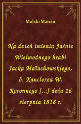Okładka: Na dzień imienin Jaśnie Wielmożnego hrabi Jacka Małachowskiego, b. Kanclerza W. Koronnego [...] dnia 16 sierpnia 1818 r.
