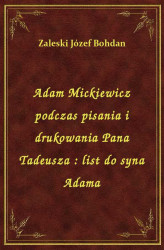 Okładka: Adam Mickiewicz podczas pisania i drukowania Pana Tadeusza : list do syna Adama