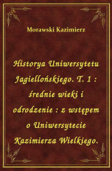 Okładka: Historya Uniwersytetu Jagiellońskiego. T. 1 : średnie wieki i odrodzenie : z wstępem o Uniwersytecie Kazimierza Wielkiego.