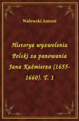 Okładka: Historya wyzwolenia Polski za panowania Jana Kaźmierza (1655-1660). T. 1