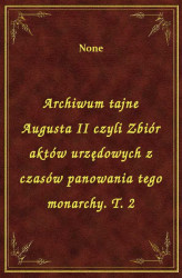 Okładka: Archiwum tajne Augusta II czyli Zbiór aktów urzędowych z czasów panowania tego monarchy. T. 2