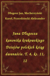 Okładka: Jana Długosza kanonika krakowskiego Dziejów polskich ksiąg dwanaście. T. 4, ks. 11, 12