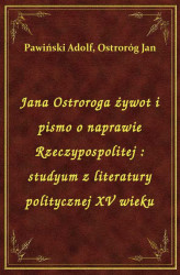 Okładka: Jana Ostroroga żywot i pismo o naprawie Rzeczypospolitej : studyum z literatury politycznej XV wieku