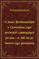 Okładka: O Janie Kochanowskim z Czarnolasu, jego pieśniach i pamiątkach po nim : w 300 lat po śmierci tego pieśniarza