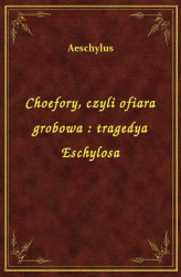 Okładka: Choefory, czyli ofiara grobowa : tragedya Eschylosa