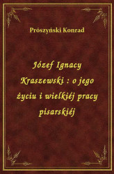 Okładka: Józef Ignacy Kraszewski : o jego życiu i wielkiéj pracy pisarskiéj