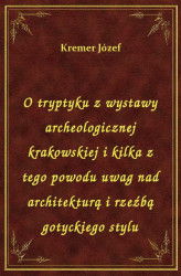 Okładka: O tryptyku z wystawy archeologicznej krakowskiej i kilka z tego powodu uwag nad architekturą i rzeźbą gotyckiego stylu