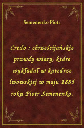 Okładka: Credo : chrześcijańskie prawdy wiary, które wykładał w katedrze lwowskiej w maju 1885 roku Piotr Semenenko.