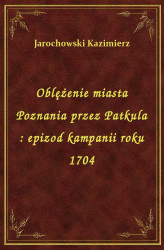 Okładka: Oblężenie miasta Poznania przez Patkula : epizod kampanii roku 1704