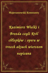 Okładka: Kazimierz Wielki i Brozda czyli Król chłopków : opera w trzech aktach wierszem napisana