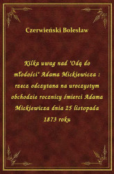 Okładka: Kilka uwag nad "Odą do młodości" Adama Mickiewicza : rzecz odczytana na uroczystym obchodzie rocznicy śmierci Adama Mickiewicza dnia 25 listopada 1873 roku