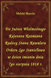 Okładka: Do Jaśnie Wielmożnego Kajetana Kozmiana Radzcy Stanu Kawalera Orderu Sgo Stanisława w dzien imienin dnia 7go sierpnia 1818 r.