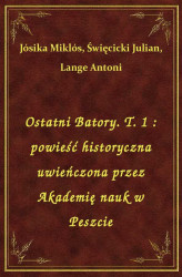 Okładka: Ostatni Batory. T. 1 : powieść historyczna uwieńczona przez Akademię nauk w Peszcie