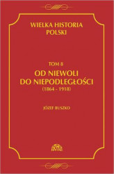 Okładka: Wielka historia Polski Tom 8 Od niewoli do niepodległości (1864-1918)