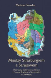 Okładka: Między Strasburgiem a Sarajewem. Przemiany polityczne w Polsce i Europie Środkowo-Wschodniej w 1990 roku