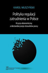 Okładka: Polityka regulacji zatrudnienia w Polsce. Kryzys ekonomiczny a destandaryzacja stosunków pracy