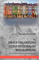 Okładka: PRACA ORGANICZNA I ETOS REGIONALNY WIELKOPOLAN Szkice politologiczno-regionalistyczne