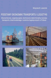 Okładka: Podstawy ekonomiki transportu i logistyki. Ekonomiczne, organizacyjne, techniczne determinanty rozwoju transportu intermodalnego i centrów logistycznych w Polsce