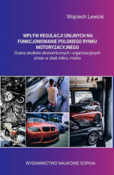 Okładka: Wpływ regulacji unijnych na funkcjonowanie polskiego rynku motoryzacyjnego ocena skutków ekonomicznych i organizacyjnych zmian w skali mikro, makro.