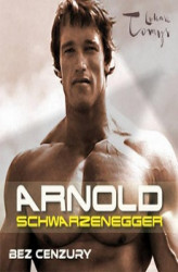 Okładka: Arnold Schwarzenegger bez cenzury. Prawdziwa biografia legendy sportu i filmu.