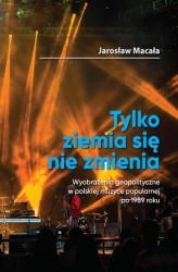 Okładka: „Tylko ziemia się nie zmienia” Wyobrażenia geopolityczne w polskiej muzyce popularnej po 1989 roku