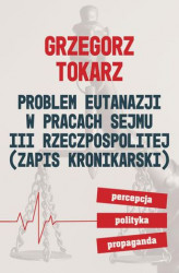Okładka: Problem eutanazji w pracach Sejmu III Rzeczpospolitej (zapis kronikarski) Percepcja-polityka-propaganda
