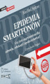 Okładka książki: Epidemia smartfonów. Czy jest zagrożeniem dla zdrowia, edukacji i społeczeństwa?
