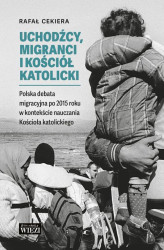 Okładka: Uchodźcy, migranci i Kościół katolicki. Polska debata migracyjna po 2015 roku w kontekście nauczania Kościoła katolickiego