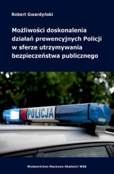 Okładka: Możliwości doskonalenia działań prewencyjnych Policji w sferze utrzymywania bezpieczeństwa publicznego