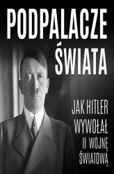 Okładka: Podpalacze świata. Jak Hitler wywołał II wojnę światową