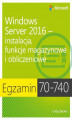 Okładka książki: Egzamin 70-740: Windows Server 2016 - Instalacja, funkcje magazynowe i obliczeniowe