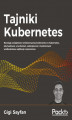 Okładka książki: Tajniki Kubernetes. Rozwijaj umiejętności orkiestrowania kontenerów w Kubernetes, aby budować, uruchamiać, zabezpieczać i monitorować wielkoskalowe aplikacje rozproszone