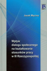 Okładka: Wpływ dialogu społecznego na kształtowanie stosunków pracy w III Rzeczypospolitej