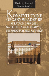 Okładka: Konstytucyjne organy władzy RP w latach 1989-2011 na tle polskich tradycji ustrojowych XIX i XX wieku