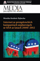 Okładka: Internet w prezydenckich kampaniach wyborczych w USA w latach 2000-2012