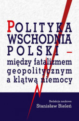 Okładka: Polityka wschodnia Polski - między fatalizmem geopolitycznym a klątwą niemocy