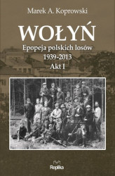 Okładka: Wołyń. Epopeja polskich losów 1939-2013. Akt I