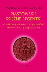 Okładka: Piastowskie księżne regentki. O utrzymanie władzy dla synów (koniec XII w. - początek XIV w.)