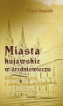 Okładka książki: Miasta kujawskie w średniowieczu. Lokacje, ustrój i samorząd miejski