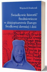 Okładka: Świadkowie historii? Średniowiecze w dziejopisarstwie Europy Środkowej dawniej i dziś