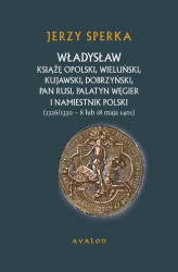 Okładka: Władysław Książę Opolski, Wieluński, Kujawski, Dobrzyński, Pan Rusi, Palatyn Węgier i Namiestnik Polski (1326/1330 - 8 lu 18 maja 1401)