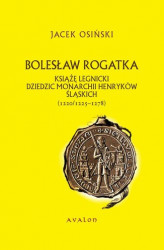 Okładka: Bolesław Rogatka. Książę legnicki, dziedzic monarchii henryków śląskich (1220/1225-1278)