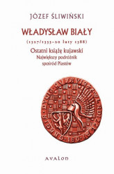 Okładka: Władysław Biały (1327/1333 - 20 luty 1388). Ostatni książę kujawski. Największy podróżnik spośród Piastów.
