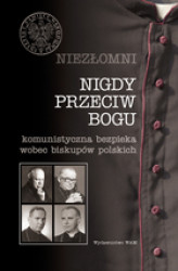 Okładka: NIEZŁOMNI. NIGDY PRZECIW BOGU  Komunistyczna bezpieka wobec biskupów polskich