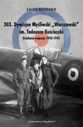 Okładka: 303. Dywizjon Myśliwski "Warszawski" im. Tadeusza Kościuszki. Działania wojenne 1940-1945