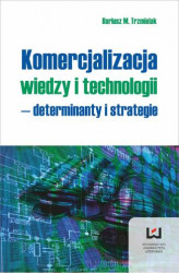 Okładka: Komercjalizacja wiedzy i technologii - determinanty i strategie