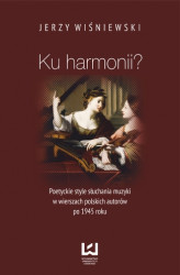 Okładka: Ku harmonii? Poetyckie style słuchania muzyki w wierszach polskich autorów po 1945 roku