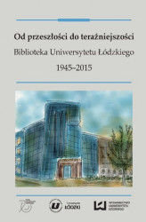 Okładka: Od przeszłości do teraźniejszości. Biblioteka Uniwersytetu Łódzkiego 1945-2015