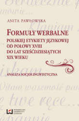 Okładka: Formuły werbalne polskiej etykiety językowej od połowy XVIII do lat sześćdziesiątych XIX wieku. Analiza socjolingwistyczna